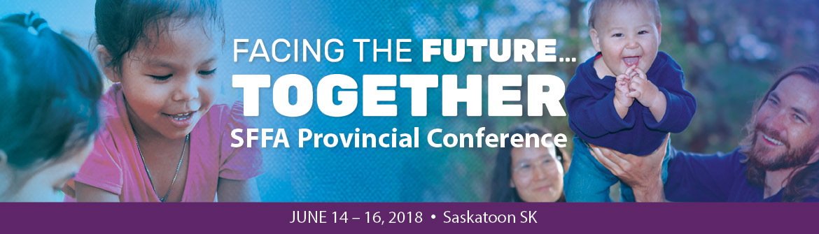 2018 Saskatchewan Foster Families Association Conference, June 15-16, Saskatoon SK 2018 Saskatchewan Foster Families Association Conference, June 15-16, Saskatoon SK