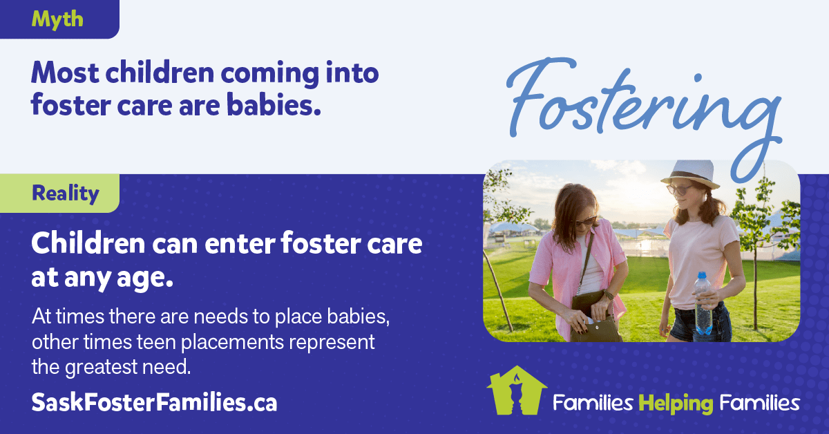 Fostering Myth vs Reality - Myth: Most children coming into foster care are babies. Reality: Children can enter foster care at any age. At times there are needs to place babies, other times teen placements represent the greatest need. Consider fostering.
