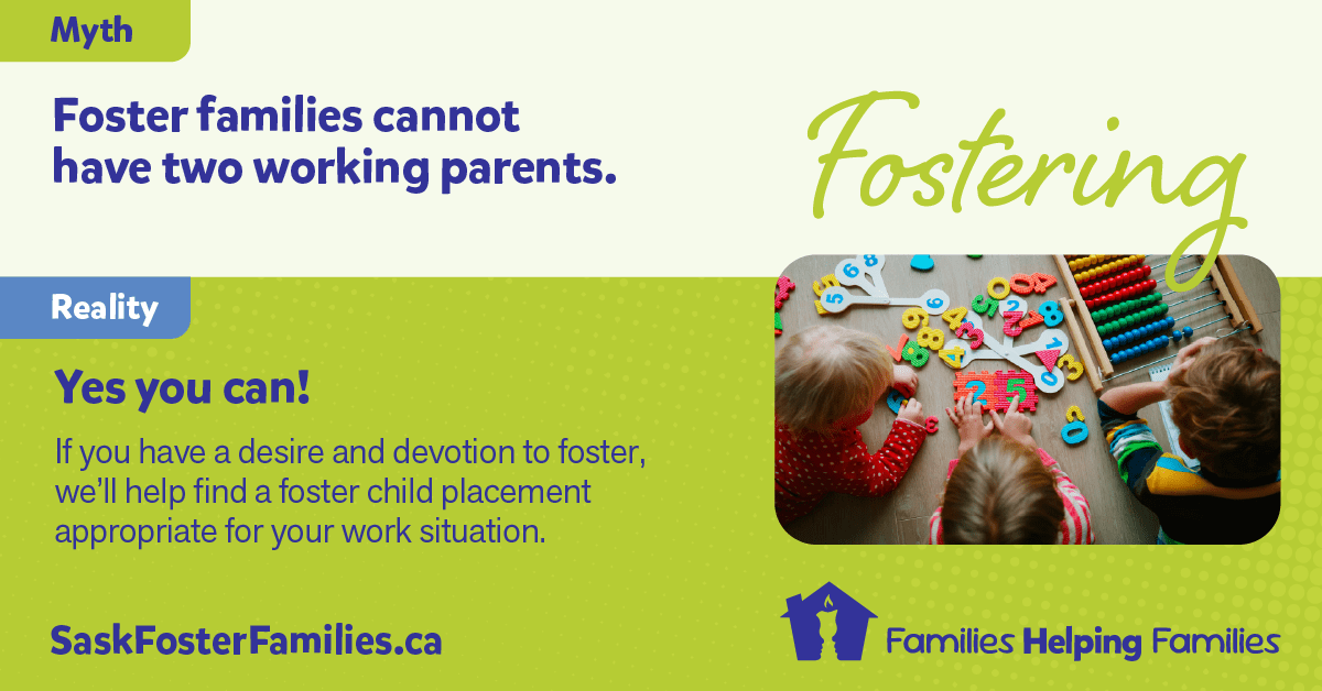 Fostering Myth vs Reality - Myth: Fostering is expensive, parents pay out of pocket. Reality: Foster parents receive monthly maintenance payments to assist in their caring for a foster child. Special needs payments may be available for exceptional needs. Consider fostering.